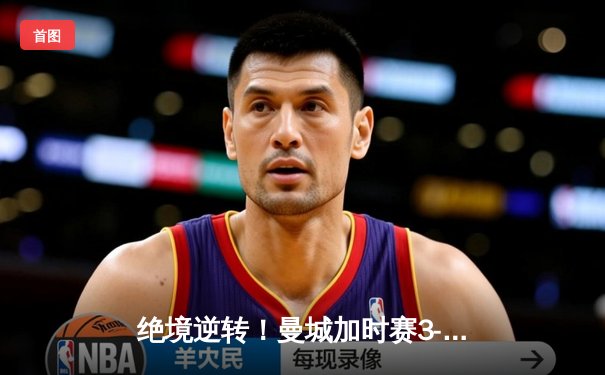 绝境逆转！曼城加时赛3-2拜仁，总分6-5惊险晋级欧冠四强