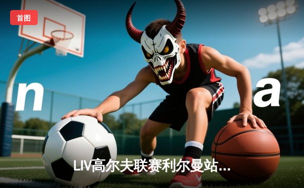 LIV高尔夫联赛利尔曼站达斯汀·约翰逊逆袭夺冠，老米T2中国新星袁也淳创最佳战绩