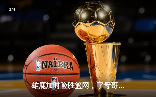 雄鹿加时险胜篮网，字母哥44分主宰关键战役 - 3